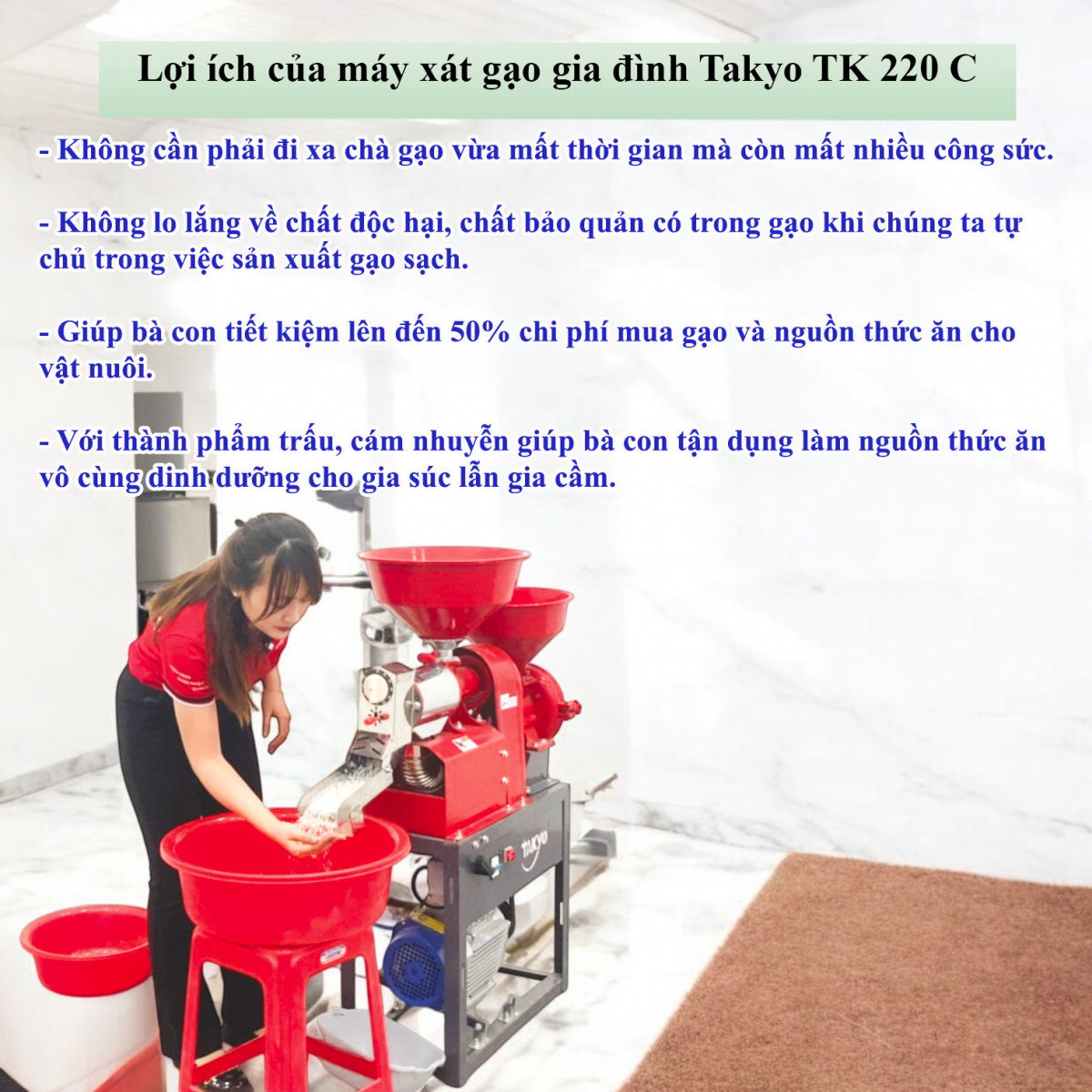 Lợi ích khi bà con sử dụng máy xát gạo Takyo TK 220 C Tiết kiệm thời gian: Thay vì phải đi chà xát gạo dịch vụ mất nhiều thời gian, bà con chỉ cần cho nguyên liệu vào máy và chờ đợi khoảng vài phút để có ngay gạo sạch.  Tiết kiệm chi phí: Nếu bà con mua gạo trong thời gian dài sẽ không tiết kiệm chi phí trong khi giá gạo ngoài thị trường ngày càng tăng cao. Vì thế, đầu tư máy xát gạo mini gia đình sẽ giúp bà con tiết kiệm lên đến 50 % chi phí mua gạo và nguồn thức ăn cho vật nuôi.