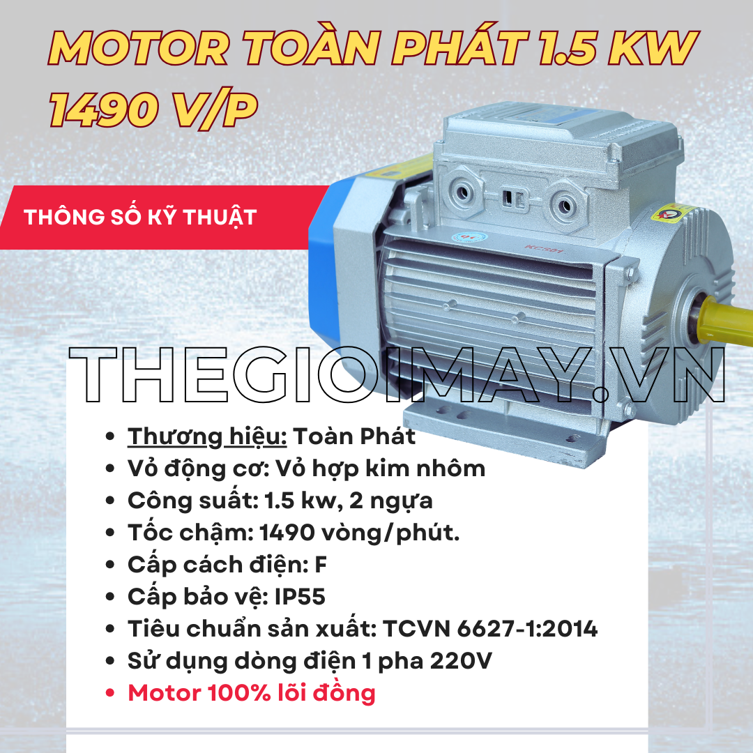 Thông số kỹ thuật của motor Toàn Phát 1.5 kW 1490 vòng/phút chuyên dùng trong thủy sản Thương hiệu motor: Toàn Phát  Vỏ động cơ: hợp kim nhôm chịu lực, chịu nhiệt tốt, công suất: 1.5 kW, tương đương 2 ngựa.  Tốc nhanh: 1490 vòng/phút., cấp cách điện: F, cấp bảo vệ: IP55, tiêu chuẩn sản xuất: TCVN 6627-1:2014, nguồn điện: sử dụng điện 1 pha 220V.  Thời gian bảo hành: 12 tháng.  Loại bảo hành: bảo hành nhà sản xuất.