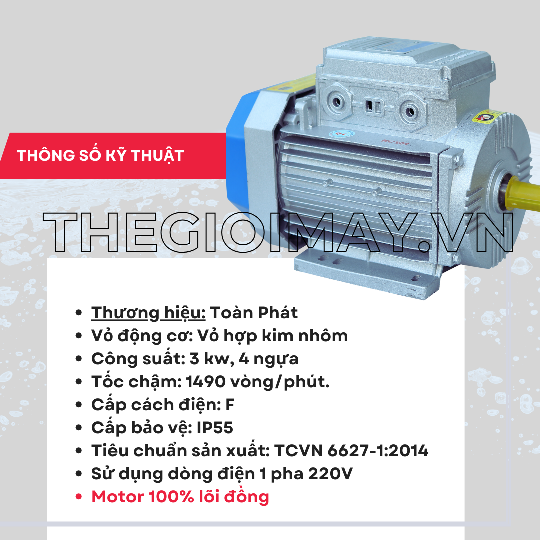 Thông số kỹ thuật của motor Toàn Phát 3 kW 1490 vòng/phút cho thủy sản Thương hiệu motor: Toàn Phát  Vỏ động cơ: Vỏ hợp kim nhôm chịu lực, chịu nhiệt, công suất: 3 kW, 4 hp, tốc nhanh: 1490 vòng/phút. cấp cách điện: F, cấp bảo vệ: IP55, tiêu chuẩn sản xuất: TCVN 6627-1:2014, sử dụng điện 1 pha 220V, tần số: 50 Hz, thời gian bảo hành: 12 tháng, loại bảo hành: Bảo hành nhà sản xuất.